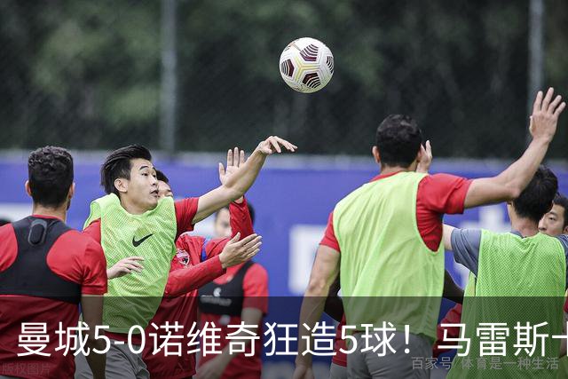 曼城5-0诺维奇狂造5球！马雷斯卡洗白，青训深度曝光